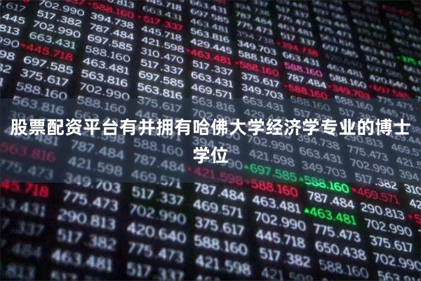 股票配资平台有并拥有哈佛大学经济学专业的博士学位