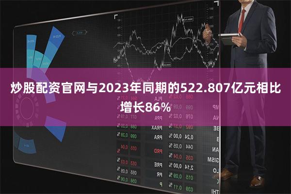 炒股配资官网与2023年同期的522.807亿元相比增长86%