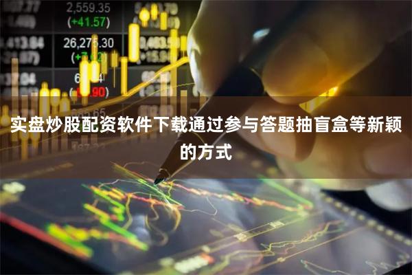 实盘炒股配资软件下载通过参与答题抽盲盒等新颖的方式