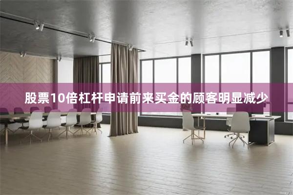 股票10倍杠杆申请前来买金的顾客明显减少