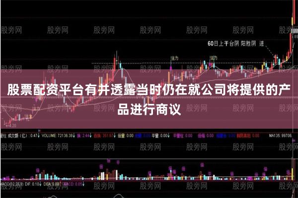 股票配资平台有并透露当时仍在就公司将提供的产品进行商议