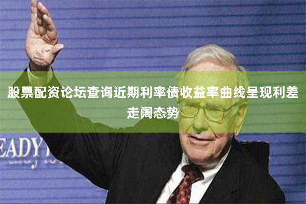 股票配资论坛查询近期利率债收益率曲线呈现利差走阔态势