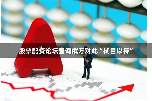 股票配资论坛查询俄方对此“拭目以待”