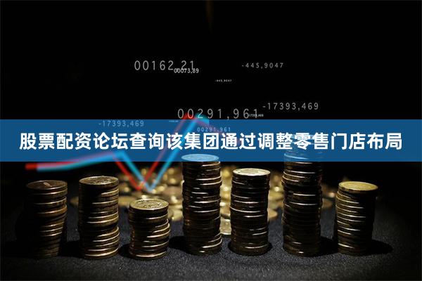 股票配资论坛查询该集团通过调整零售门店布局