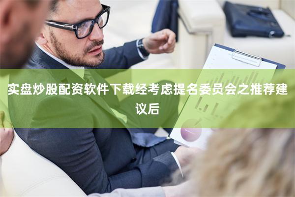 实盘炒股配资软件下载经考虑提名委员会之推荐建议后