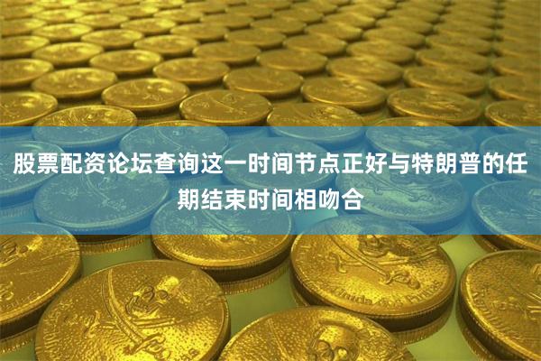 股票配资论坛查询这一时间节点正好与特朗普的任期结束时间相吻合