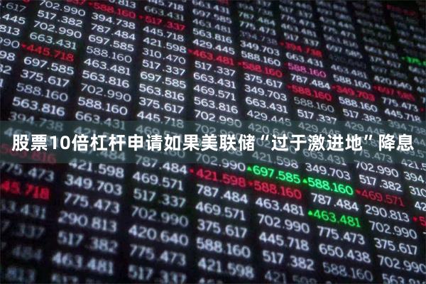 股票10倍杠杆申请如果美联储“过于激进地”降息