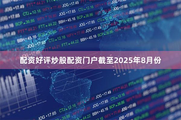 配资好评炒股配资门户截至2025年8月份