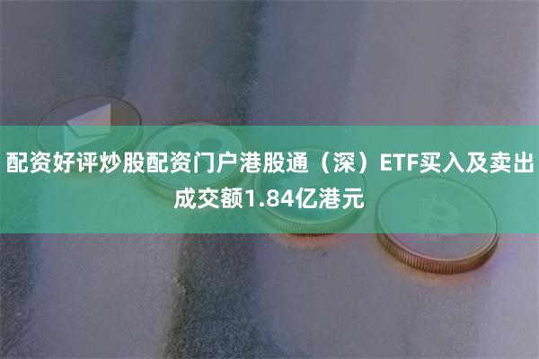 配资好评炒股配资门户港股通(深)ETF买入及卖出成交额1.84亿港元