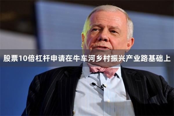 股票10倍杠杆申请在牛车河乡村振兴产业路基础上