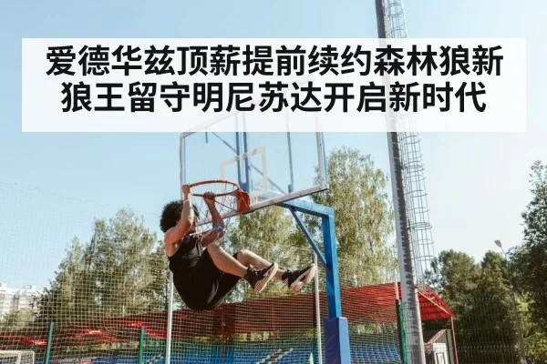 爱德华兹顶薪提前续约森林狼新狼王留守明尼苏达开启新时代