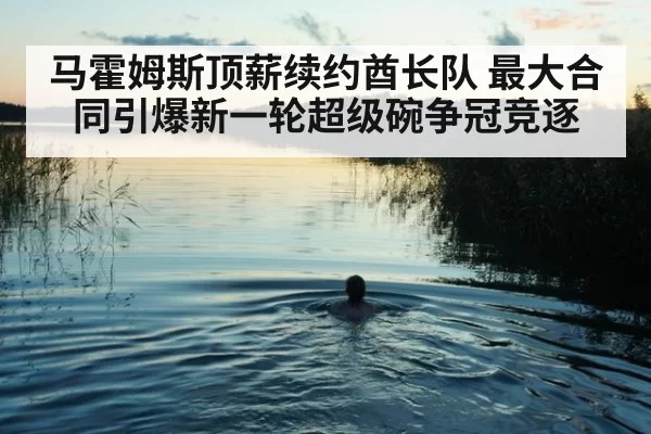马霍姆斯顶薪续约酋长队 最大合同引爆新一轮超级碗争冠竞逐