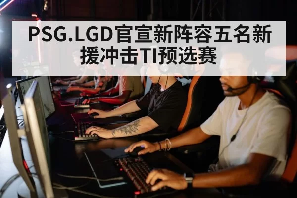 PSG.LGD官宣新阵容五名新援冲击TI预选赛