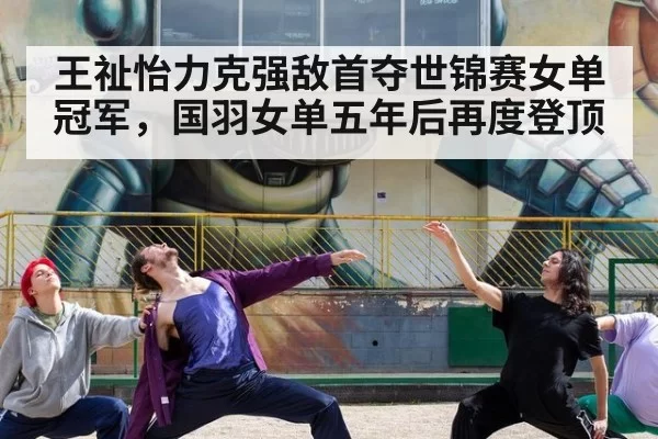 王祉怡力克强敌首夺世锦赛女单冠军，国羽女单五年后再度登顶