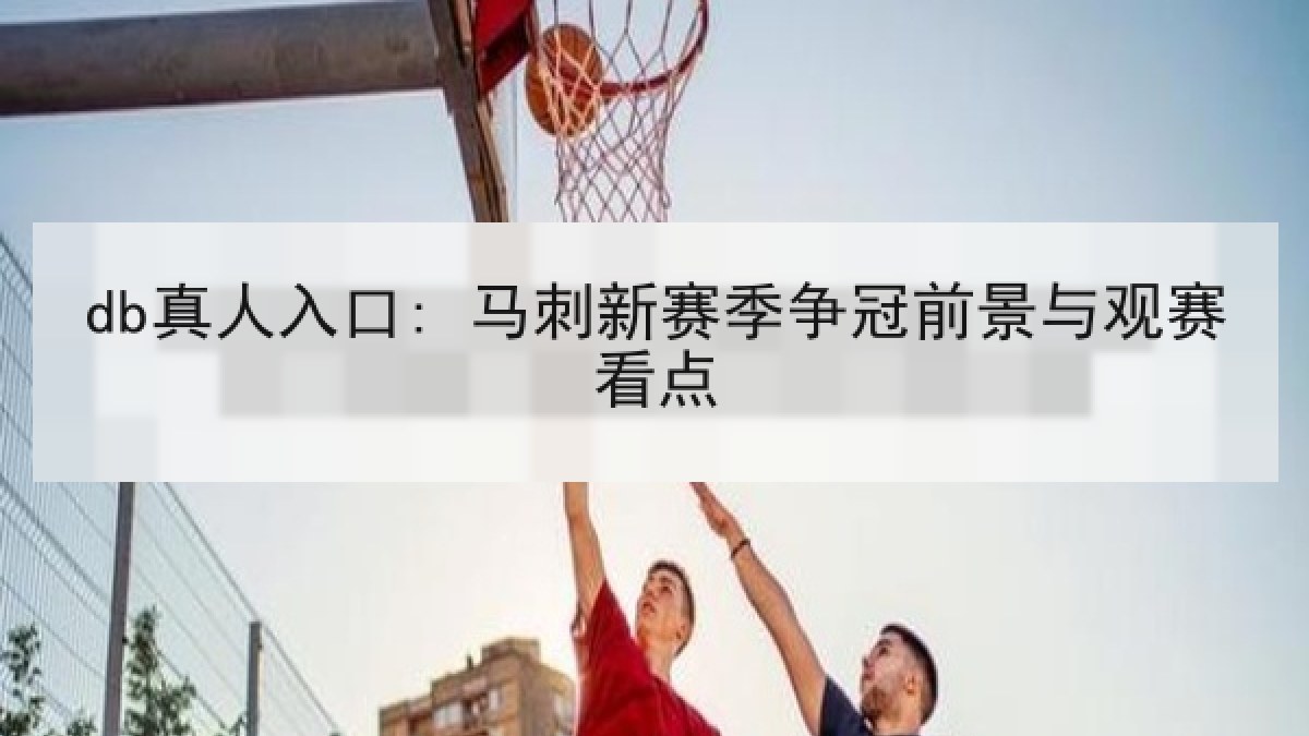 db真人入口: 马刺新赛季争冠前景与观赛看点