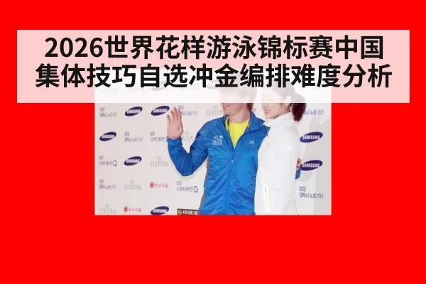 2026世界花样游泳锦标赛中国集体技巧自选冲金编排难度分析